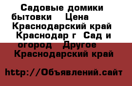 Садовые домики (бытовки) › Цена ­ 100 - Краснодарский край, Краснодар г. Сад и огород » Другое   . Краснодарский край